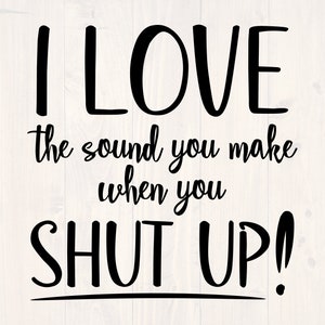I love the sound you make when you shut up svg