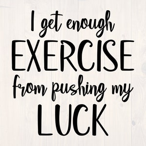 May include: Black and white text graphic that reads "I get enough EXERCISE from pushing my LUCK".