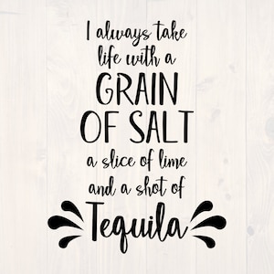 May include: Black and white text graphic that reads "I always take life with a GRAIN OF SALT a slice of lime and a shot of Tequila".