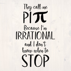 May include: Black and white text graphic that reads "They call me Pi because I'm irrational and I don't know when to stop."