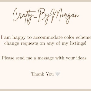 May include: A beige card with the text "Crafty-By Morgan" in a cursive font. The card states, "I am happy to accommodate color scheme change requests on any of my listings! Please send me a message with your ideas. Thank You".