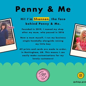 Pu&ograve; includere: Un cartello blu e bianco con il testo "Penny & Me" in nero. Il cartello include anche una foto di una donna con un vestito blu e una foto di una donna con un vestito rosso e bianco. Il testo "Hi! I'm Shannon, the face behind Penny & Me." &egrave; anche sul cartello. Il cartello include anche il testo "Fondata nel 2019, ho chiamato il mio negozio in onore di mia madre, che &egrave; morta nel 2016. Ora madre anch'io, gestisco la mia attivit&agrave; da sola, mentre allevo il mio bambino. Tutte le stampe e le carte sono fatte su ordinazione, a Nottingham, Regno Unito. Questo significa che posso facilmente personalizzare i miei prodotti per i miei cari clienti!"