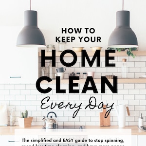 May include: A kitchen guide titled HOW TO KEEP YOUR HOME CLEAN Every Day with the subtitle The simplified and EASY guide to stop spinning, spend less time cleaning, and have more peace & ease in your home, set against a white tiled kitchen.