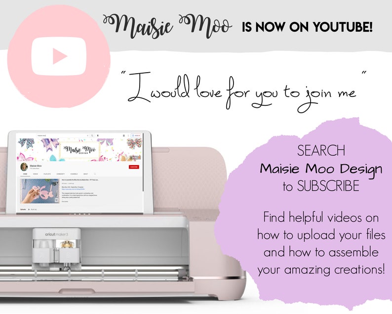 May include: A pink and white Cricut Maker 3 cutting machine with a laptop screen showing a YouTube channel called "Maisie Moo Design". The text "Maisie Moo IS NOW ON YOUTUBE!" is displayed above the machine. The text "I would love for you to join me" is displayed below the machine. The text "SEARCH Maisie Moo Design to SUBSCRIBE" is displayed on a purple background. The text "Find helpful videos on how to upload your files and how to assemble your amazing creations!" is displayed below the purple background.