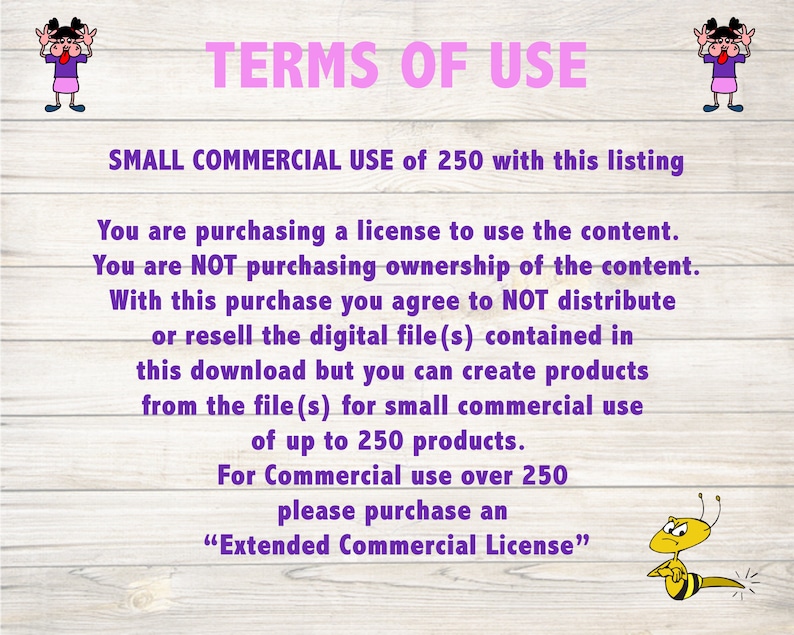 May include: A pink and purple text graphic on a woodgrain background with the text "TERMS OF USE" in large letters. The text below explains the terms of use for a small commercial licence for up to 250 products. The text also explains that for commercial use over 250 products, an "Extended Commercial Licence" must be purchased.