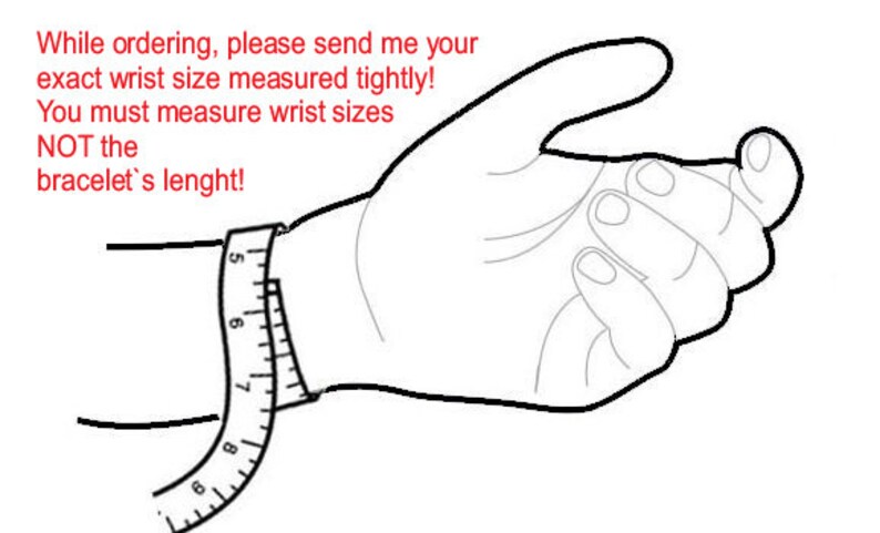May include: A black and white line drawing of a hand with a measuring tape around the wrist. The text "While ordering, please send me your exact wrist size measured tightly! You must measure wrist sizes NOT the bracelet's lenght!" is written above the hand.
