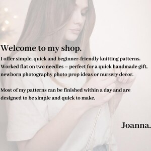 May include: A white graphic with black text that reads: Welcome to my shop. I offer simple, quick and beginner-friendly knitting patterns. Worked flat on two needles. Most of my patterns can be finished within a day and are designed to be simple and quick to make. Joanna.