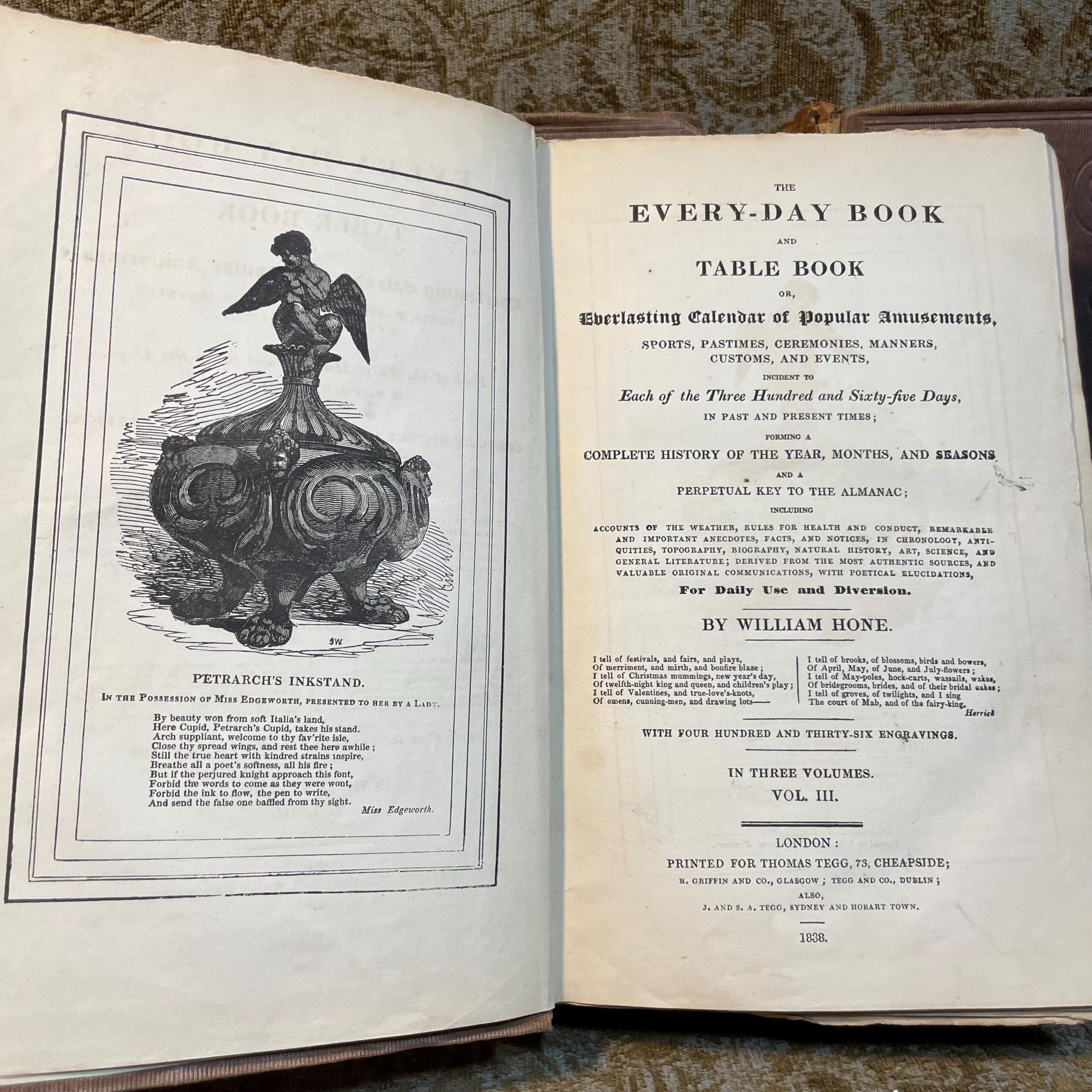 The Every-day Book and Table Book; Or, Everlasting Calendar of Popular Amusements, Sports, Pastimes, Ceremonies, Manners, Custome, and Events, Incident to Each of The Three Hundred and Sixty-Five Days, in Past and Opresent Times; Forming a Complete History of The Year, Months, and Seasons, and a Perpetual Key to The Almanac; Including Accounts of The Weather, Rules for Health and Conduct, Remarkable and Important Anecdotes, Facts, and Notices, In Chronology, Antiquities, Topography, Biography, Natural History, Art, Science, and General Literature; Derived from The Most Authentic Sources, and Valuable Original Communications, With Poetical Elucidations, For Daily Use and Diversion. ..With Four Hundred and Thrity-Six Engravings. In Three Volumes — photograph 3.