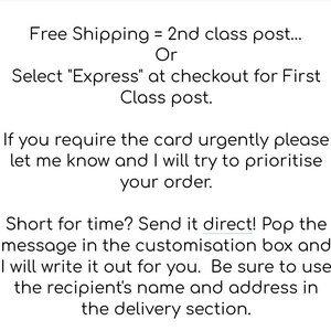May include: Text explaining shipping options for a card. Free shipping is offered for 2nd class post, or select "Express" at checkout for First Class post. If you need the card urgently, let the seller know and they will try to prioritize your order. If you are short on time, send a direct message in the customization box and the seller will write it out for you. Be sure to include the recipient's name and address in the delivery section.