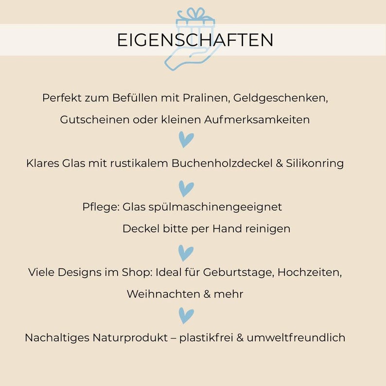 May include: A white background with blue hearts and black text that reads "EIGENSCHAFTEN". The text below describes the features of a glass jar with a wooden lid. The features include: "Perfect for filling with chocolates, gift certificates, or small tokens of appreciation", "Clear glass with a rustic wooden lid and silicone ring", "Care: Glass is dishwasher safe, lid should be hand washed", "Many designs in the shop: Ideal for birthdays, weddings, Christmas & more", "Sustainable natural product - plastic-free & environmentally friendly".