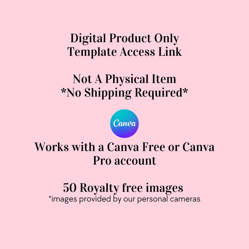 May include: A pink background with white text that reads "Digital Product Only Template Access Link Not A Physical Item *No Shipping Required*" with a Canva logo and the text "Works with a Canva Free or Canva Pro account 50 Royalty free images *images provided by our personal cameras"