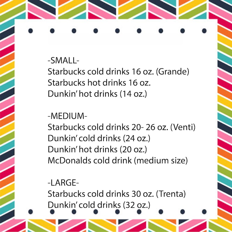 Puede incluir: Un gr&aacute;fico con un fondo colorido muestra los diferentes tama&ntilde;os de bebidas que se ofrecen en Starbucks, Dunkin' Donuts y McDonalds. El gr&aacute;fico enumera el tama&ntilde;o, el nombre de la bebida y el tama&ntilde;o en onzas. -PEQUE&Ntilde;O- Starbucks bebidas fr&iacute;as 16 oz. (Grande) Starbucks bebidas calientes 16 oz. Dunkin' bebidas calientes (14 oz.) -MEDIANO- Starbucks bebidas fr&iacute;as 20-26 oz. (Venti) Dunkin' bebidas fr&iacute;as (24 oz.) Dunkin' bebidas calientes (20 oz.) McDonalds bebida fr&iacute;a (tama&ntilde;o mediano) -GRANDE- Starbucks bebidas fr&iacute;as 30 oz. (Trenta) Dunkin' bebidas fr&iacute;as (32 oz.)