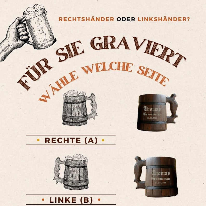 May include: Two wooden beer mugs with handles. The mug on the left is a line drawing of a beer mug. The mug on the right is a brown wooden mug with the text "Thomas Groomsman 01.05.2028" engraved on it. The text "F&Uuml;R SIE GRAVIERT W&Auml;HLE WELCHE SEITE" is in a brown font on a beige background. The text "RECHTE (A)" and "LINKE (B)" are in brown font on a beige background.