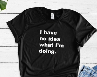 I Have No Idea What I'm Doing - I Don't Know Shirt - I'm Stupid Shirt - Funny Saying Shirt - Cute Saying Shirt - Funny Gift - I Have No Idea