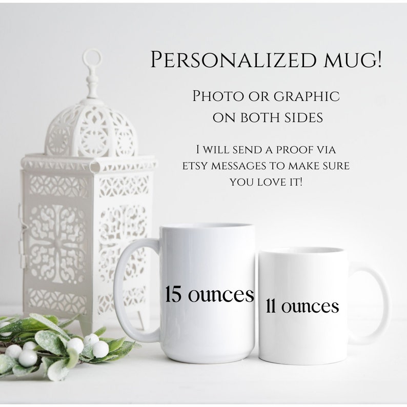 May include: Two white ceramic mugs with black text. The larger mug is 15 ounces and the smaller mug is 11 ounces. The text "PERSONALIZED MUG!" is at the top of the image. The text "PHOTO OR GRAPHIC ON BOTH SIDES" is below the mug text. The text "I WILL SEND A PROOF VIA ETSY MESSAGES TO MAKE SURE YOU LOVE IT!" is below the graphic text.