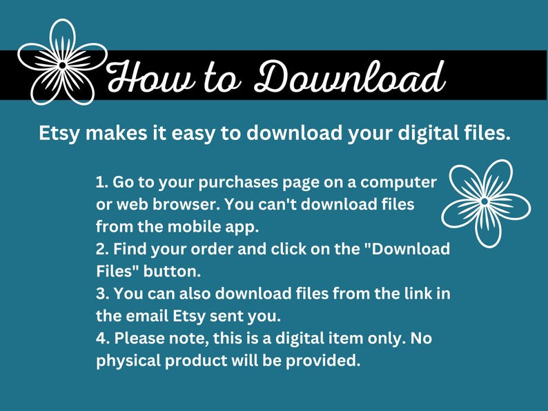 May include: A teal blue background with white text explaining how to download digital files from Etsy. The text includes instructions on how to download files from a computer or web browser, as well as how to download files from the Etsy email. The text also states that the item is a digital download and no physical product will be provided.