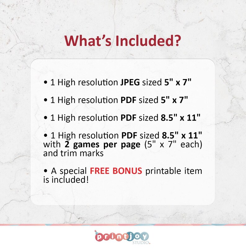 May include: What's Included? A list of printable items included in this digital download. One high-resolution JPEG image sized 5 inches by 7 inches. One high-resolution PDF file sized 5 inches by 7 inches. One high-resolution PDF file sized 8.5 inches by 11 inches. One high-resolution PDF file sized 8.5 inches by 11 inches with two games per page, each sized 5 inches by 7 inches. Trim marks are included. A special free bonus printable item is included.