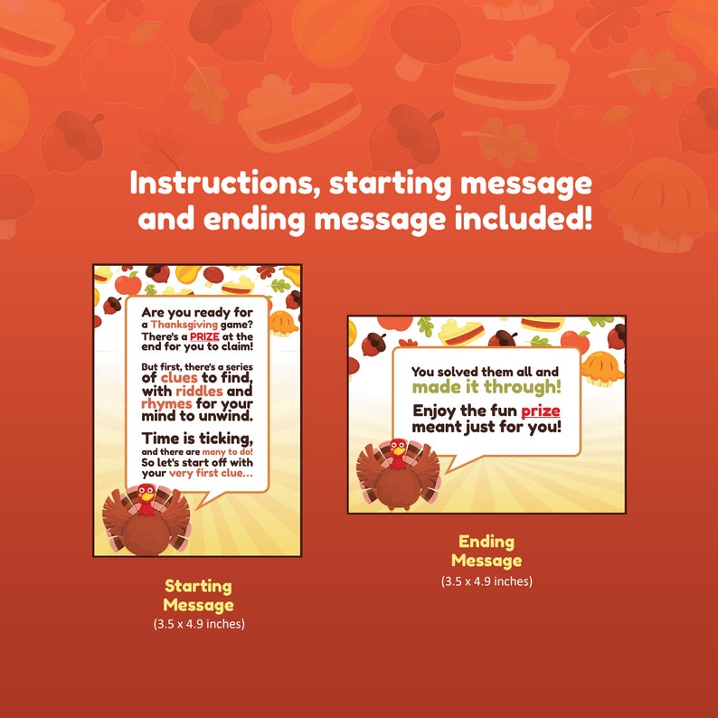 May include: Two printable Thanksgiving game cards with a turkey illustration. The starting message card says "Are you ready for a Thanksgiving game? There's a PRIZE at the end for you to claim! But first, there's a series of clues to find, with riddles and rhymes for your mind to unwind. Time is ticking, and there are many to do! So let's start off with your very first clue..." The ending message card says "You solved them all and made it through! Enjoy the fun prize meant just for you!"
