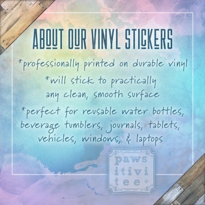 May include: A watercolor background with text that reads "ABOUT OUR VINYL STICKERS" and lists features of the stickers. The text says "professionally printed on durable vinyl", "will stick to practically any clean, smooth surface", and "perfect for reusable water bottles, beverage tumblers, journals, tablets, vehicles, windows, & laptops". The text "paws itivi tee" is in a circle at the bottom of the image.