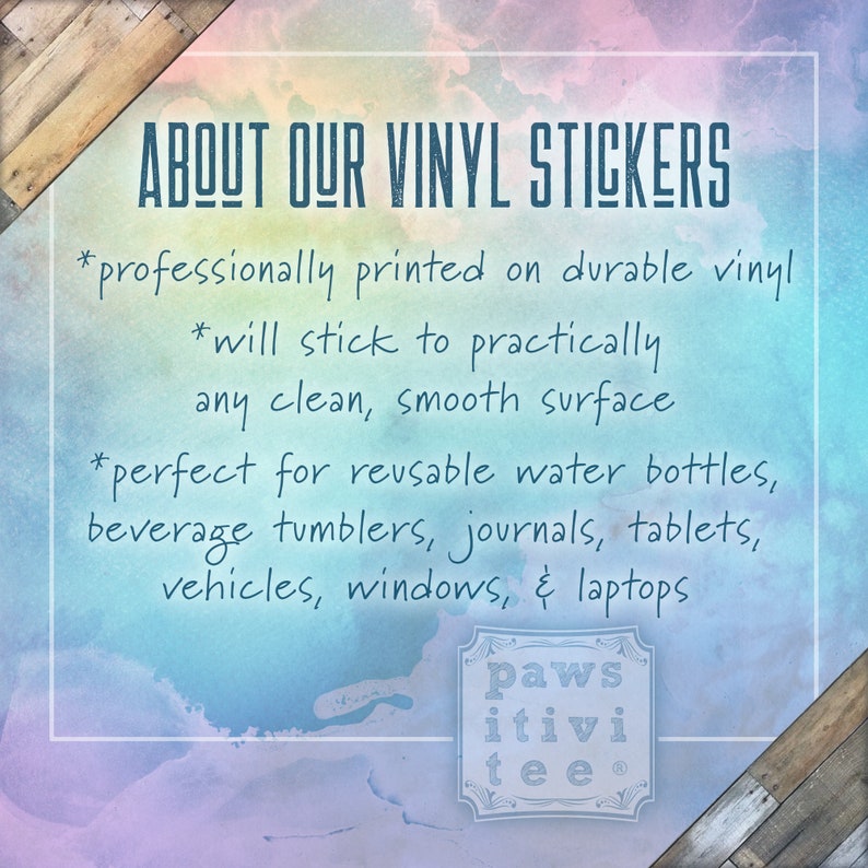May include: A watercolor background with text that reads "ABOUT OUR VINYL STICKERS" and lists features of the stickers. The text says "professionally printed on durable vinyl", "will stick to practically any clean, smooth surface", and "perfect for reusable water bottles, beverage tumblers, journals, tablets, vehicles, windows, & laptops". The text "paws itivi tee" is in a circle at the bottom of the image.