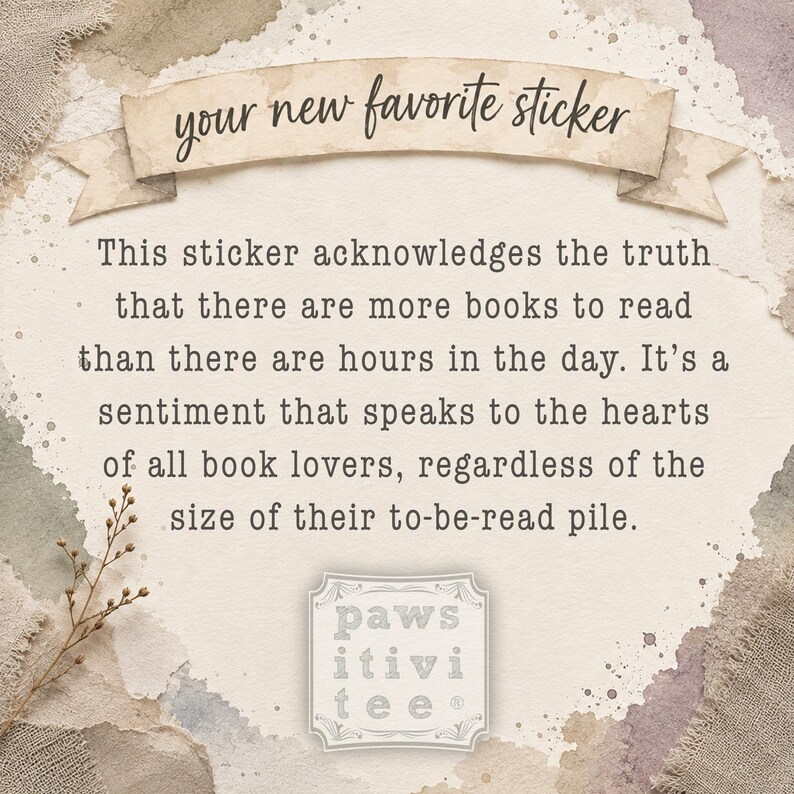 May include: A rectangular sticker featuring a beige banner at the top with the text "your new favorite sticker" in black script. Below, the text reads: "This sticker acknowledges the truth that there are more books to read than there are hours in the day. It&rsquo;s a sentiment that speaks to the hearts of all book lovers, regardless of the size of their to-be-read pile." At the bottom is a square logo with the text "paws itivi tee".