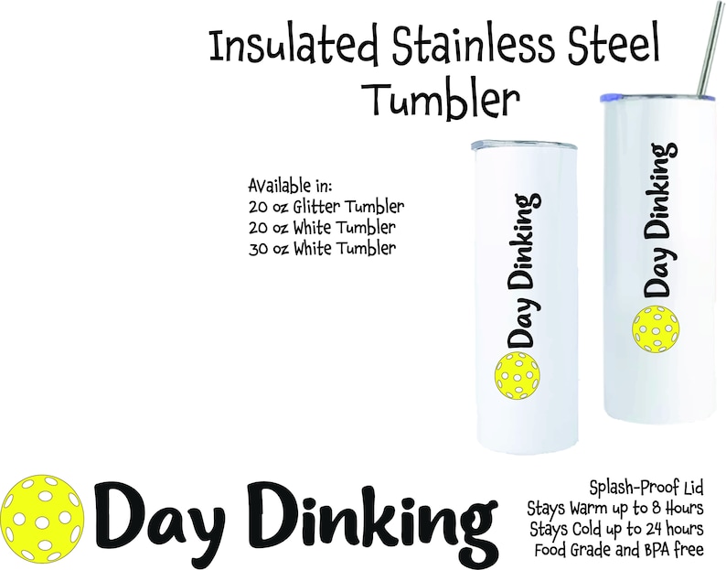 Two insulated stainless steel tumblers with a white background and black text that reads 'Day Dinking' and a yellow pickleball graphic. The tumblers are available in 20 oz glitter, 20 oz white, and 30 oz white. The tumblers have a splash-proof lid, stay warm up to 8 hours, stay cold up to 24 hours, and are food grade and BPA free.
