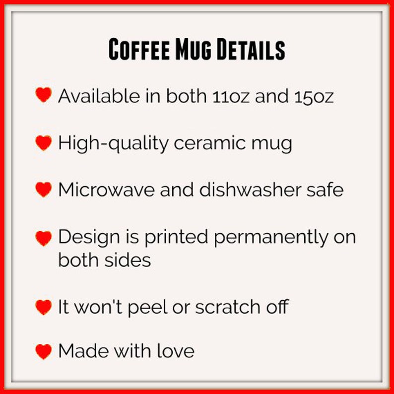 May include: A list of details about a coffee mug, including the size, material, and care instructions. The mug is available in 11 oz and 15 oz sizes, made of high-quality ceramic, and is microwave and dishwasher safe. The design is printed permanently on both sides and won't peel or scratch off. The mug is made with love.