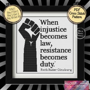 May include: Black and white cross stitch pattern featuring a raised fist and the quote "When injustice becomes law, resistance becomes duty." by Ruth Bader Ginsburg.  PDF download.