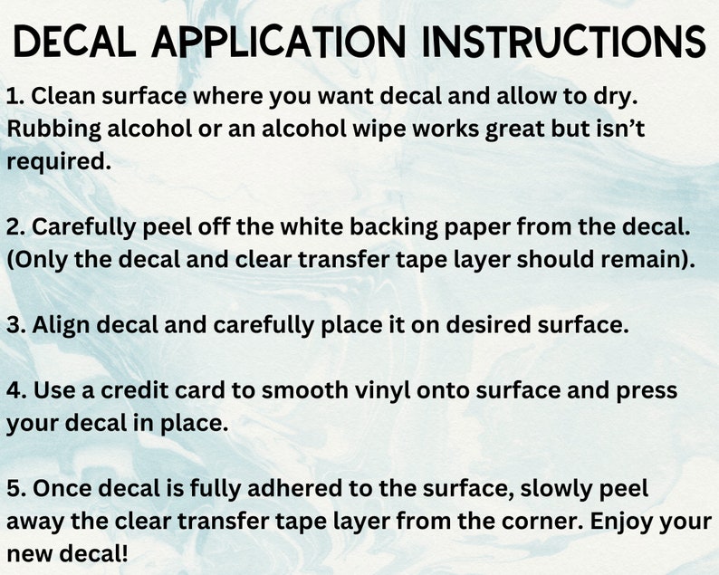 Decal application instructions that state how to apply your decal to any smooth and hard surface so that it adheres well.