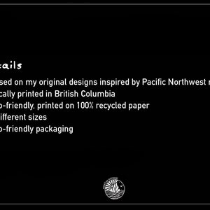 May include: Black background with white text listing details about a product. The text includes: original designs inspired by Pacific Northwest nature, locally printed in British Columbia, eco-friendly, printed on 100% recycled paper, 4 different sizes, and eco-friendly packaging.