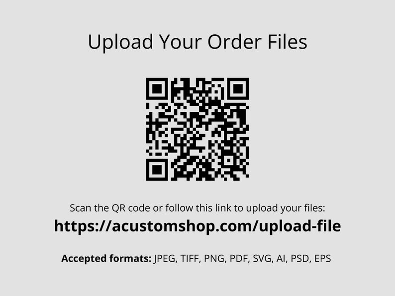 May include: A black and white QR code with the text "Upload Your Order Files". Below the QR code is a link to upload files: https://acustomshop.com/upload-file. The text "Accepted formats: JPEG, TIFF, PNG, PDF, SVG, AI, PSD, EPS" is below the link.