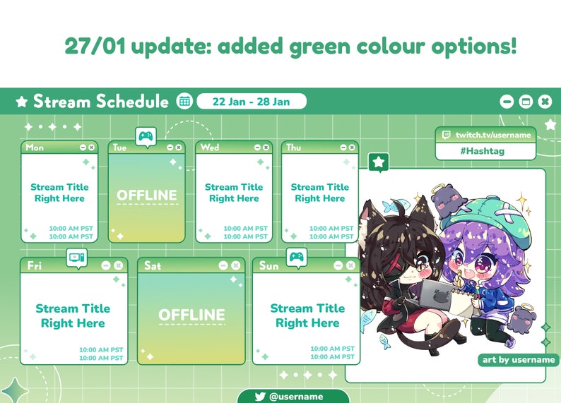 May include: A green and white digital schedule for a streamer with a title that says "Stream Schedule" and dates "22 Jan - 28 Jan". The schedule shows the days of the week, with each day having a title, time, and a small icon. The schedule is decorated with stars and a green grid pattern. The bottom of the schedule shows a Twitter handle and a Twitch handle. The right side of the schedule shows a cartoon illustration of two characters, one with black hair and a red shirt and the other with purple hair and a blue shirt. The illustration is on a white background with a green border. The illustration has the text "art by username" at the bottom.