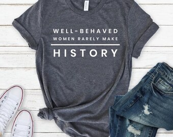 Well Behaved Women Rarely Make History Shirt, Feminist Shirt, Female Empowerment, Strong Women Shirt,Womens Rights Shirt,Empowered Women Tee