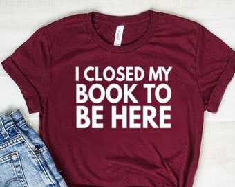 Book Shirt Teacher Shirt Book TShirt Book Shirts - Book Lover Shirt Book Lover Gift Reading Shirt I Closed My Book To Be Here