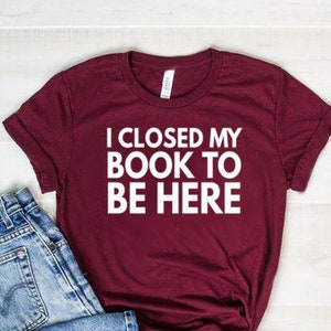 Book Shirt Teacher Shirt Book TShirt Book Shirts - Book Lover Shirt Book Lover Gift Reading Shirt I Closed My Book To Be Here