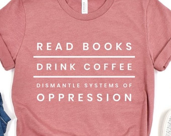 Read Books Drink Coffee Dismantle Systems of Oppression Shirt, Feminism Shirt, Inspirational Shirt, Best Reading TShirt, Social Activism Tee
