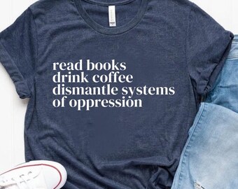 Read Books Drink Coffee Dismantle Systems of Oppression Shirt, Feminism Shirt, Inspirational Shirt, Best Reading TShirt, Social Activism Tee