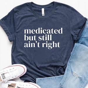 Medicated but still aint right Shirt, undiagnosed Tee, funny, t shirt, adhd, cute girl, funny Shirt