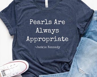 Pearls are always appropriate. Jackie Kennedy. shirt, Gift Idea, Fashion Quote, Classic Fashion Tee, Elegant Quote Shirt, Timeless T-Shirt