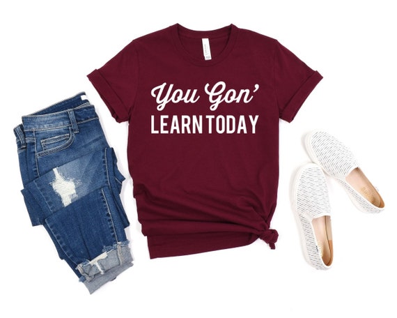 You Gon Learn Today T-Shirt Funny Teacher Gift You Gon Learn Today T-Shirt Funny Teacher Gift