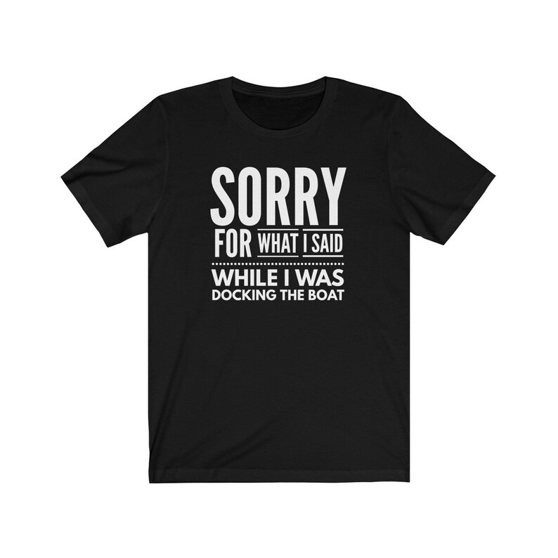 May include: Black t-shirt with white text that reads "Sorry for what I said while I was docking the boat."