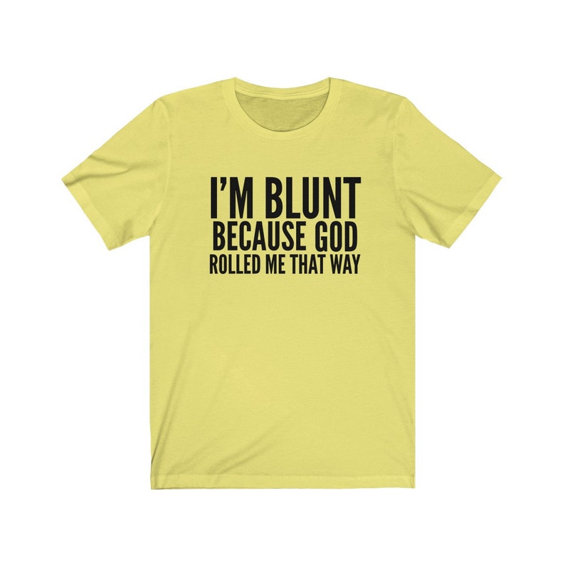 May include: A yellow short-sleeved t-shirt with black text that reads "I'M BLUNT BECAUSE GOD ROLLED ME THAT WAY."