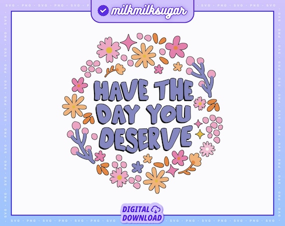 HAVE THE DAY You Deserve Svg Cut File For Cricut Silhouette, Mental Health Svg, Funny Quote Svg, Trendy Svg, Motivational Svg, Positive Svg