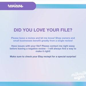 May include: A light blue and pink gradient background with the text "reviews" in a purple box at the top. The text "DID YOU LOVE YOUR FILE?" is in a large, bold font. The text below explains the importance of leaving a review and how to contact the seller if there are any issues with the file. The text also mentions a special surprise for checking the Etsy receipt. The text "milkmilk sugar" is in a pink box at the bottom of the image.