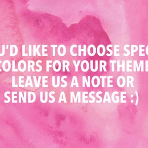May include: Pink watercolor background with white text that reads: "IF YOU'D LIKE TO CHOOSE SPECIFIC COLORS FOR YOUR THEME LEAVE US A NOTE OR SEND US A MESSAGE :)"