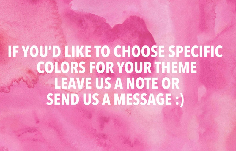 May include: Pink watercolor background with white text that reads: "IF YOU'D LIKE TO CHOOSE SPECIFIC COLORS FOR YOUR THEME LEAVE US A NOTE OR SEND US A MESSAGE :)"