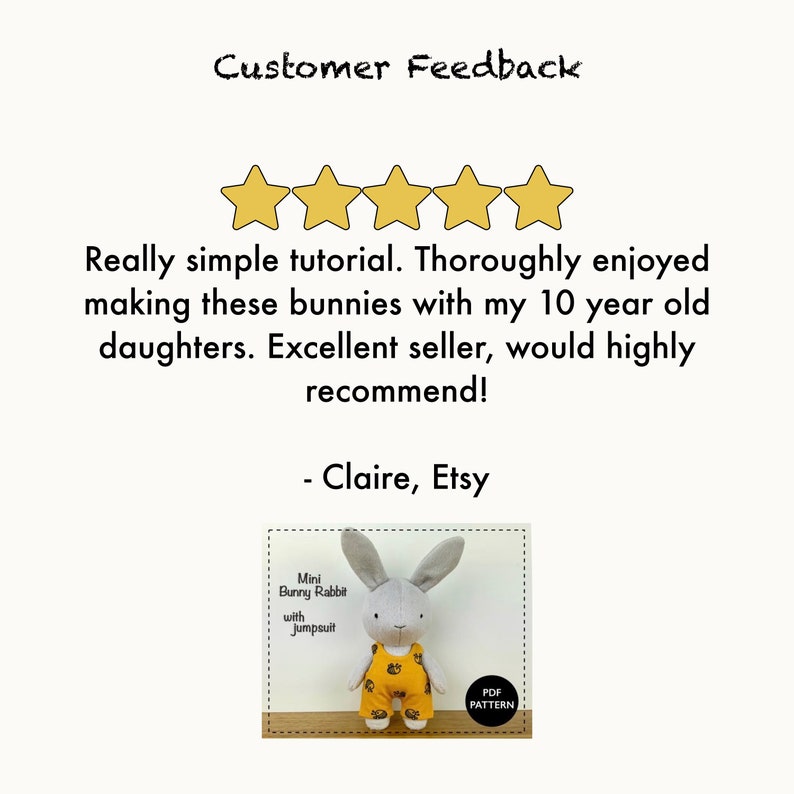 May include: Five star review for a sewing pattern for a mini bunny rabbit with a jumpsuit. The review says "Really simple tutorial. Thoroughly enjoyed making these bunnies with my 10 year old daughters. Excellent seller, would highly recommend! - Claire, Etsy"