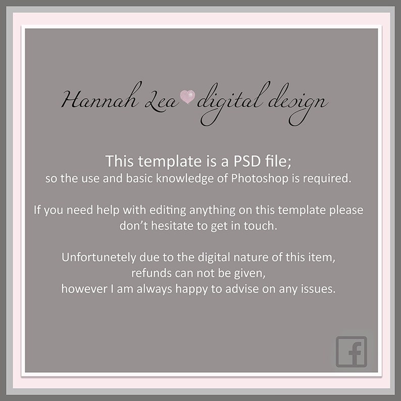 May include: Text on a gray background that reads "Hannah Lea digital design". The text continues with "This template is a PSD file; so the use and basic knowledge of Photoshop is required. If you need help with editing anything on this template please don't hesitate to get in touch. Unfortunetely due to the digital nature of this item, refunds can not be given, however I am always happy to advise on any issues."