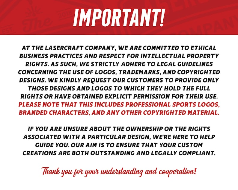 May include: A red and white sign with the word "IMPORTANT!" in large, bold, white letters. The sign contains text about ethical business practices and respecting intellectual property rights. The text states that the company adheres to legal guidelines concerning the use of logos, trademarks, and copyrighted designs. The company requests customers to only provide designs and logos to which they hold the full rights or have obtained explicit permission for their use. The sign also states that this includes professional sports logos, branded characters, and any other copyrighted material. The sign ends with a message thanking customers for their understanding and cooperation.