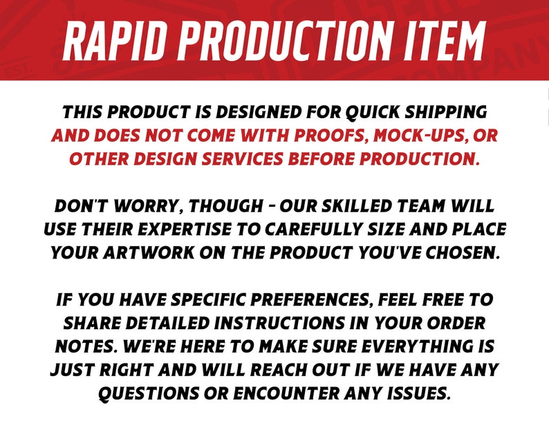 May include: Text on a white background with a red banner at the top that says "RAPID PRODUCTION ITEM". The text explains that this product is designed for quick shipping and does not come with proofs, mock-ups, or other design services before production. It also explains that a skilled team will carefully size and place artwork on the product and that customers can share detailed instructions in their order notes.